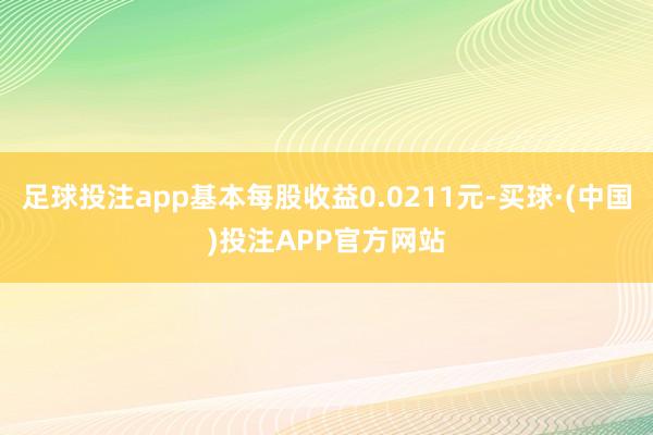 足球投注app基本每股收益0.0211元-买球·(中国)投注APP官方网站