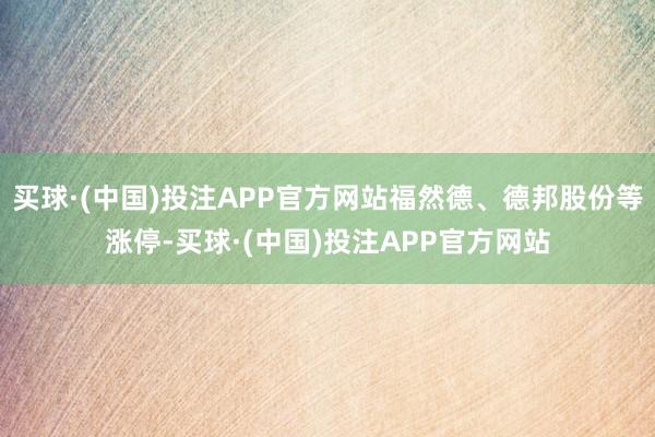 买球·(中国)投注APP官方网站福然德、德邦股份等涨停-买球·(中国)投注APP官方网站