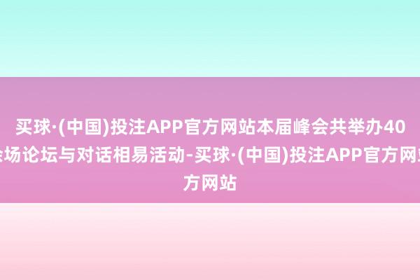 买球·(中国)投注APP官方网站本届峰会共举办40余场论坛与对话相易活动-买球·(中国)投注APP官方网站