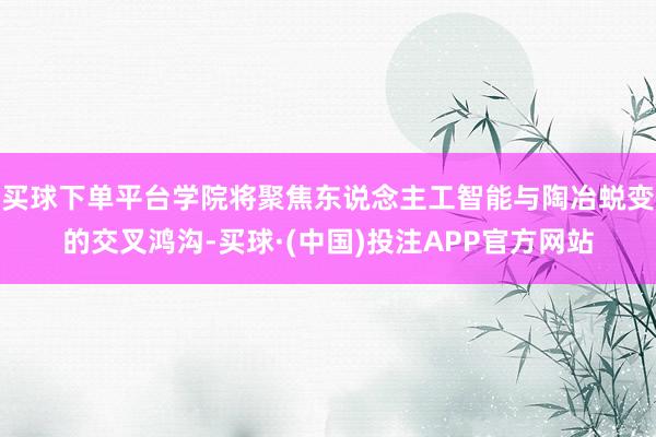 买球下单平台学院将聚焦东说念主工智能与陶冶蜕变的交叉鸿沟-买球·(中国)投注APP官方网站