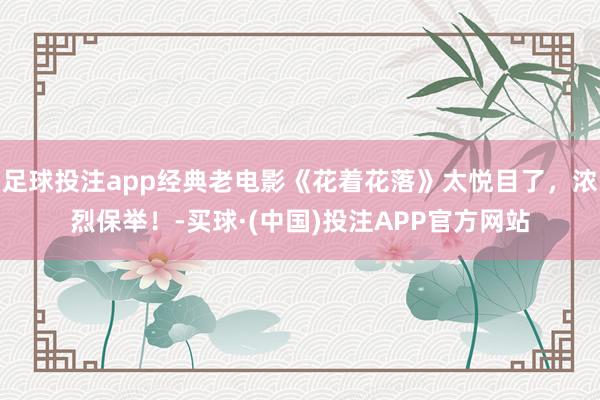 足球投注app经典老电影《花着花落》太悦目了，浓烈保举！-买球·(中国)投注APP官方网站