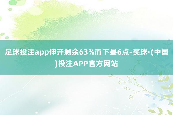 足球投注app伸开剩余63%而下昼6点-买球·(中国)投注APP官方网站