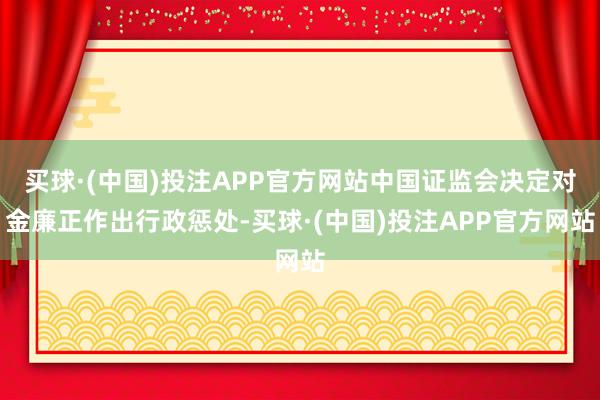 买球·(中国)投注APP官方网站中国证监会决定对金廉正作出行政惩处-买球·(中国)投注APP官方网站