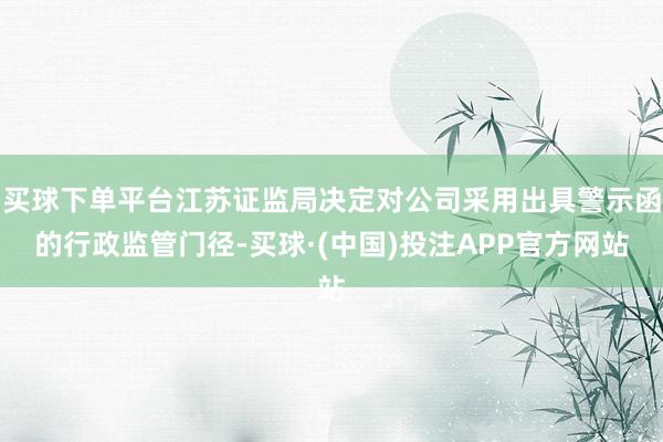 买球下单平台江苏证监局决定对公司采用出具警示函的行政监管门径-买球·(中国)投注APP官方网站