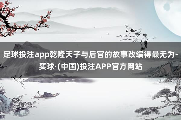 足球投注app乾隆天子与后宫的故事改编得最无为-买球·(中国)投注APP官方网站