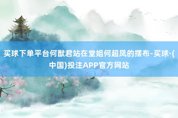 买球下单平台何猷君站在堂姐何超凤的摆布-买球·(中国)投注APP官方网站