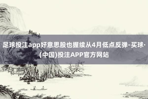 足球投注app好意思股也握续从4月低点反弹-买球·(中国)投注APP官方网站