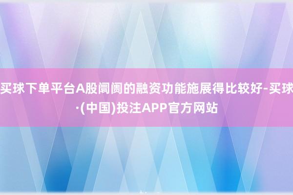 买球下单平台A股阛阓的融资功能施展得比较好-买球·(中国)投注APP官方网站