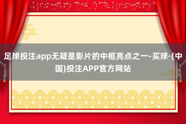足球投注app无疑是影片的中枢亮点之一-买球·(中国)投注APP官方网站