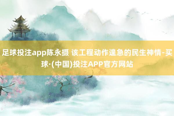 足球投注app陈永摄 该工程动作遑急的民生神情-买球·(中国)投注APP官方网站