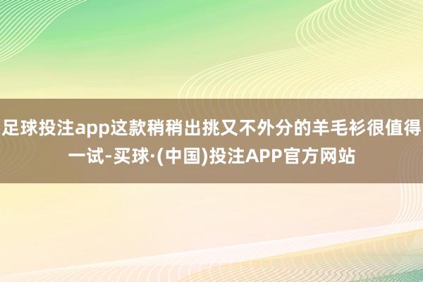 足球投注app这款稍稍出挑又不外分的羊毛衫很值得一试-买球·(中国)投注APP官方网站