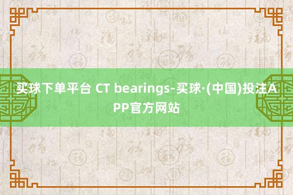 买球下单平台 CT bearings-买球·(中国)投注APP官方网站