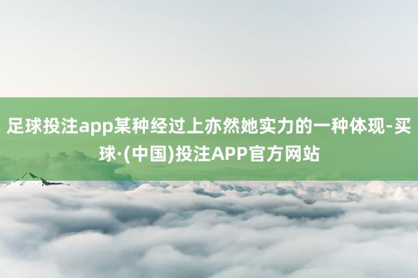 足球投注app某种经过上亦然她实力的一种体现-买球·(中国)投注APP官方网站