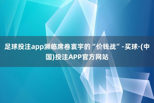 足球投注app濒临席卷寰宇的“价钱战”-买球·(中国)投注APP官方网站