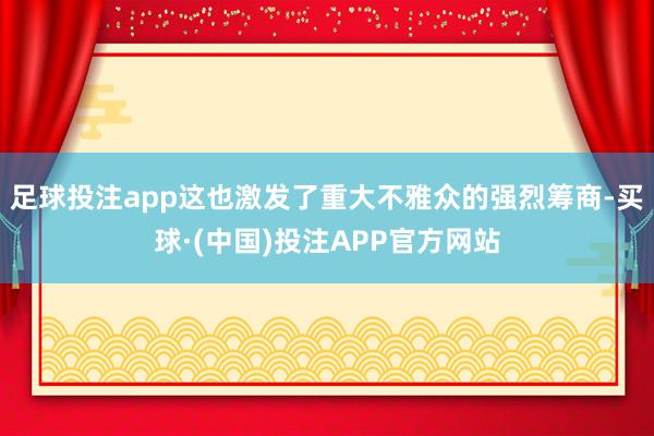 足球投注app这也激发了重大不雅众的强烈筹商-买球·(中国)投注APP官方网站