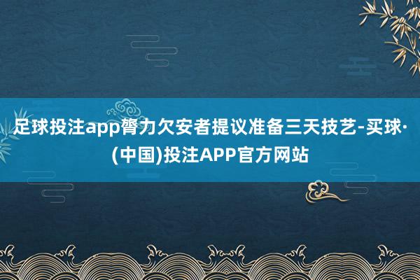 足球投注app膂力欠安者提议准备三天技艺-买球·(中国)投注APP官方网站