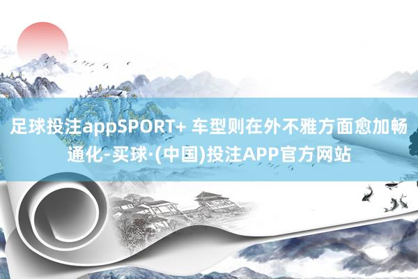 足球投注appSPORT+ 车型则在外不雅方面愈加畅通化-买球·(中国)投注APP官方网站