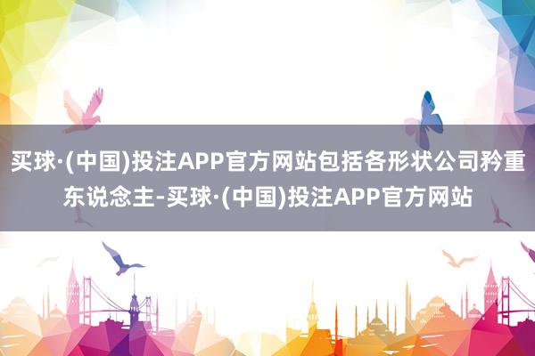 买球·(中国)投注APP官方网站包括各形状公司矜重东说念主-买球·(中国)投注APP官方网站