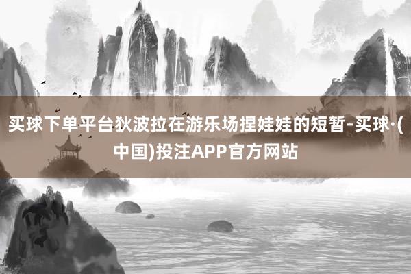 买球下单平台狄波拉在游乐场捏娃娃的短暂-买球·(中国)投注APP官方网站