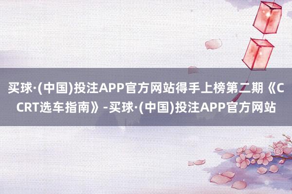 买球·(中国)投注APP官方网站得手上榜第二期《CCRT选车指南》-买球·(中国)投注APP官方网站