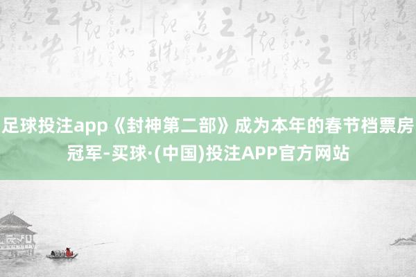 足球投注app《封神第二部》成为本年的春节档票房冠军-买球·(中国)投注APP官方网站