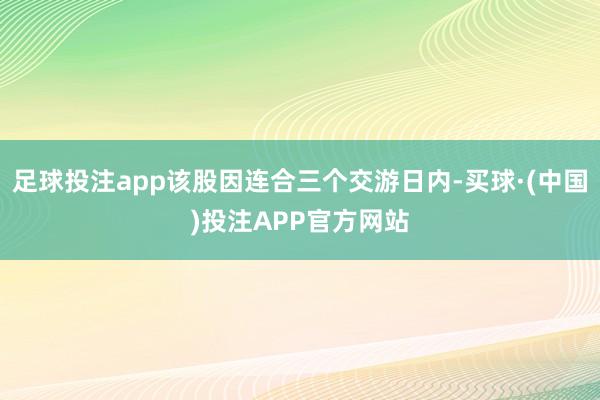足球投注app该股因连合三个交游日内-买球·(中国)投注APP官方网站