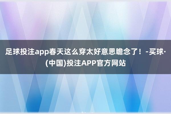 足球投注app春天这么穿太好意思瞻念了！-买球·(中国)投注APP官方网站