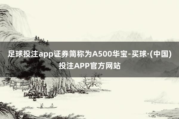 足球投注app证券简称为A500华宝-买球·(中国)投注APP官方网站