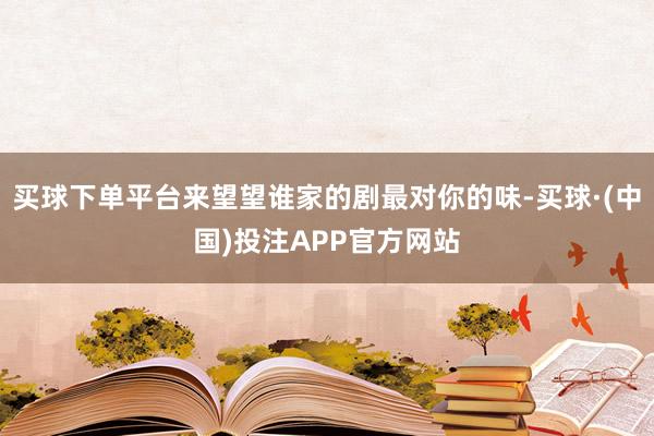 买球下单平台来望望谁家的剧最对你的味-买球·(中国)投注APP官方网站