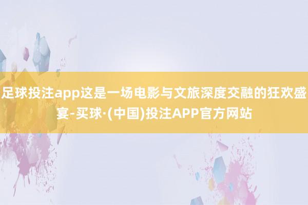 足球投注app这是一场电影与文旅深度交融的狂欢盛宴-买球·(中国)投注APP官方网站