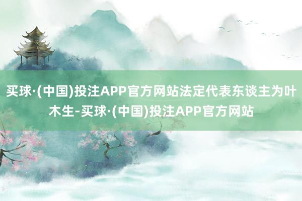 买球·(中国)投注APP官方网站法定代表东谈主为叶木生-买球·(中国)投注APP官方网站