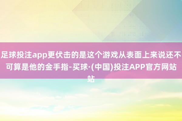 足球投注app更伏击的是这个游戏从表面上来说还不可算是他的金手指-买球·(中国)投注APP官方网站