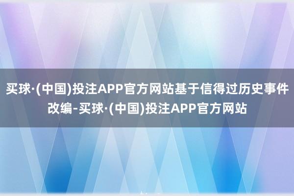 买球·(中国)投注APP官方网站基于信得过历史事件改编-买球·(中国)投注APP官方网站