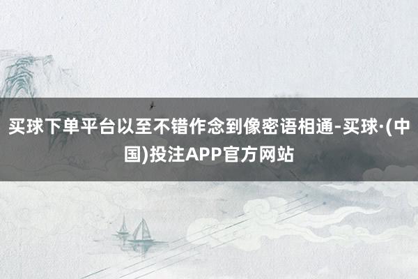 买球下单平台以至不错作念到像密语相通-买球·(中国)投注APP官方网站