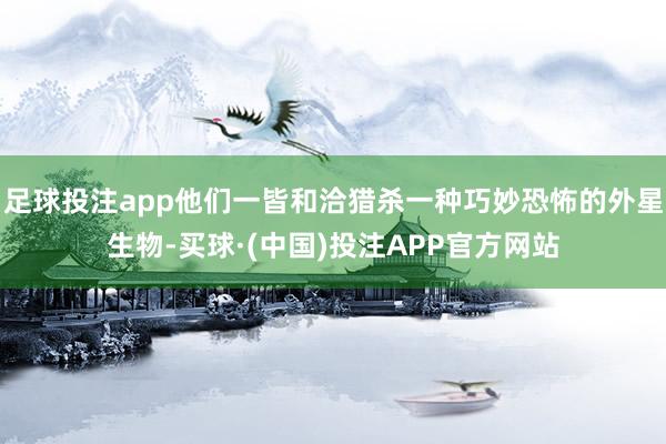 足球投注app他们一皆和洽猎杀一种巧妙恐怖的外星生物-买球·(中国)投注APP官方网站
