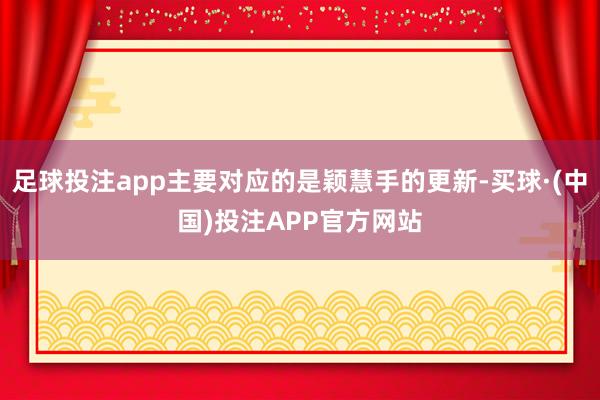 足球投注app主要对应的是颖慧手的更新-买球·(中国)投注APP官方网站