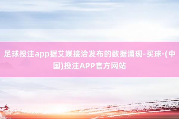足球投注app据艾媒接洽发布的数据涌现-买球·(中国)投注APP官方网站