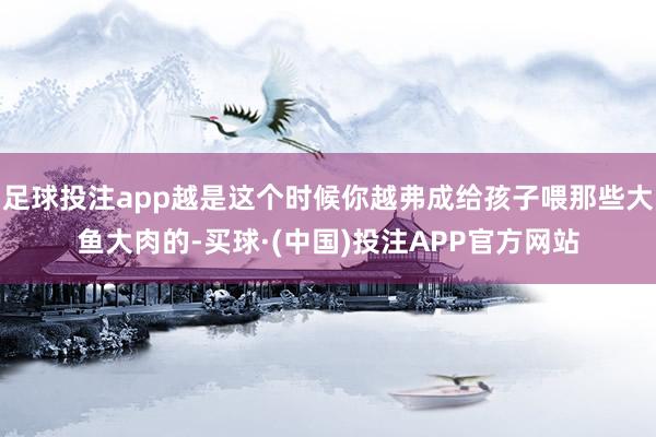 足球投注app越是这个时候你越弗成给孩子喂那些大鱼大肉的-买球·(中国)投注APP官方网站