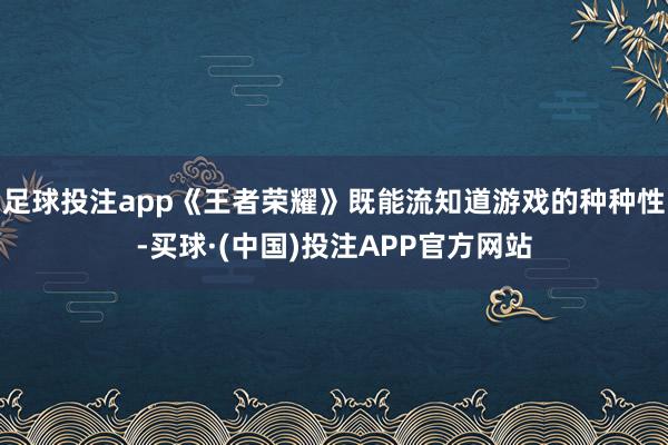 足球投注app《王者荣耀》既能流知道游戏的种种性-买球·(中国)投注APP官方网站
