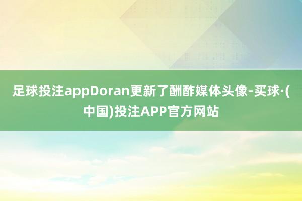 足球投注appDoran更新了酬酢媒体头像-买球·(中国)投注APP官方网站