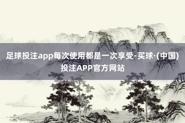 足球投注app每次使用都是一次享受-买球·(中国)投注APP官方网站