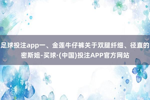 足球投注app一、金莲牛仔裤关于双腿纤细、径直的密斯姐-买球·(中国)投注APP官方网站