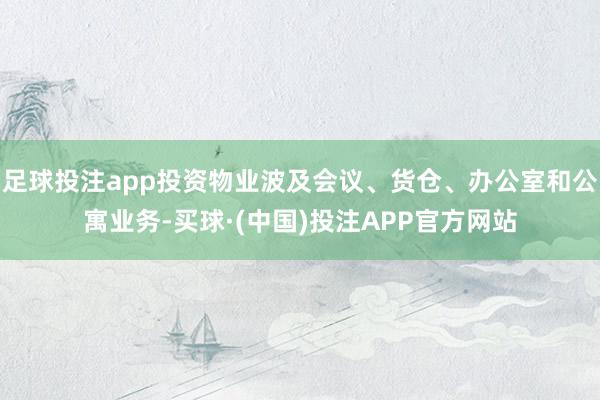 足球投注app投资物业波及会议、货仓、办公室和公寓业务-买球·(中国)投注APP官方网站