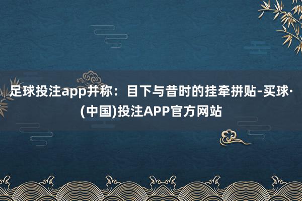 足球投注app并称：目下与昔时的挂牵拼贴-买球·(中国)投注APP官方网站