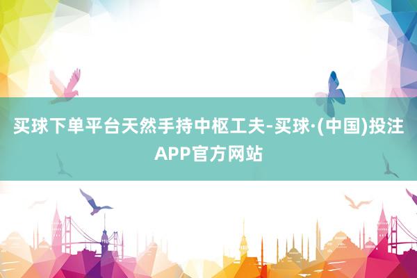 买球下单平台　　天然手持中枢工夫-买球·(中国)投注APP官方网站