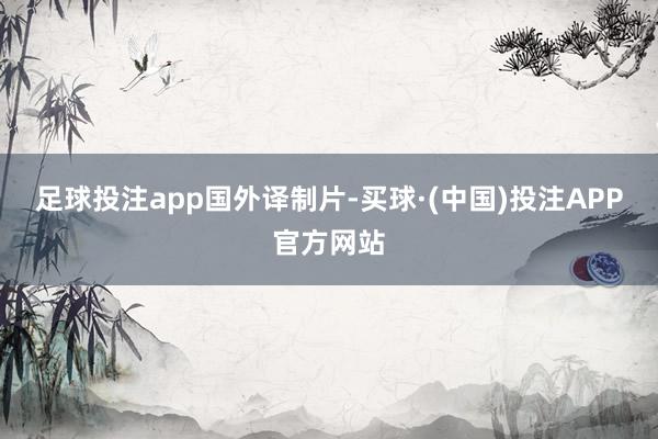足球投注app国外译制片-买球·(中国)投注APP官方网站