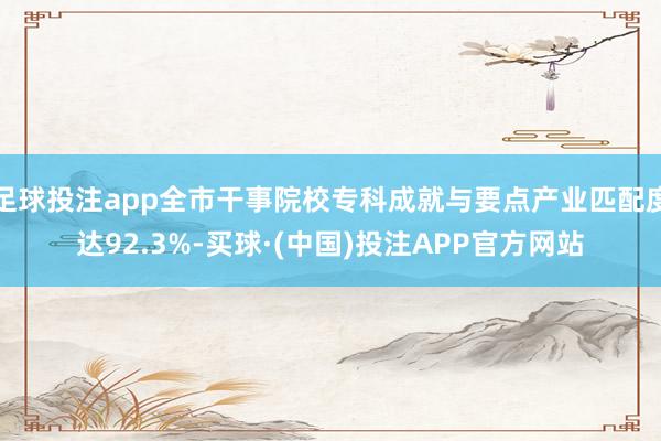 足球投注app全市干事院校专科成就与要点产业匹配度达92.3%-买球·(中国)投注APP官方网站