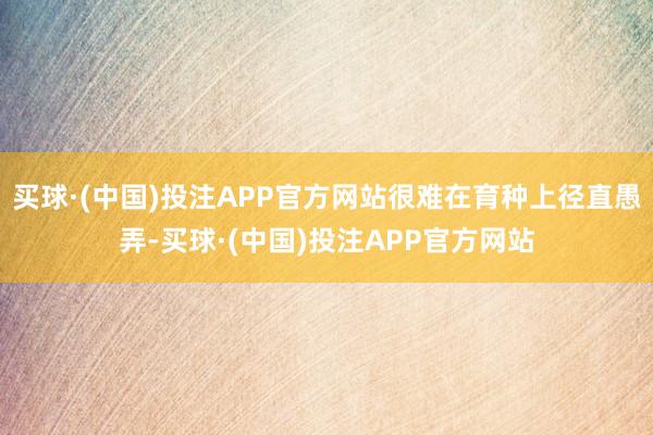 买球·(中国)投注APP官方网站很难在育种上径直愚弄-买球·(中国)投注APP官方网站