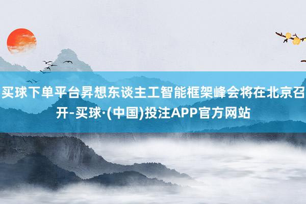 买球下单平台昇想东谈主工智能框架峰会将在北京召开-买球·(中国)投注APP官方网站