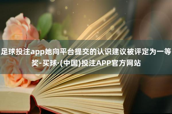 足球投注app她向平台提交的认识建议被评定为一等奖-买球·(中国)投注APP官方网站